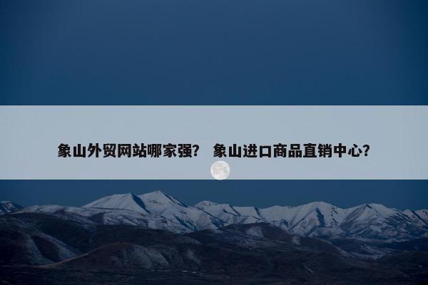 象山外贸网站哪家强？ 象山进口商品直销中心？