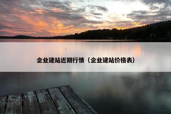 企业建站近期行情（企业建站价格表）