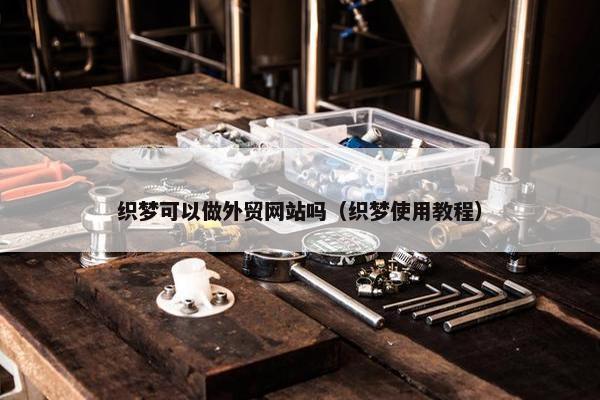 织梦可以做外贸网站吗（织梦使用教程）