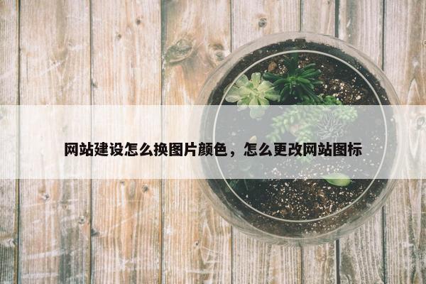 网站建设怎么换图片颜色，怎么更改网站图标