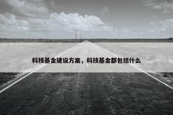 科技基金建设方案，科技基金都包括什么
