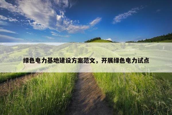 绿色电力基地建设方案范文，开展绿色电力试点