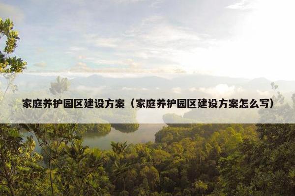 家庭养护园区建设方案（家庭养护园区建设方案怎么写）