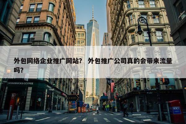 外包网络企业推广网站？ 外包推广公司真的会带来流量吗？