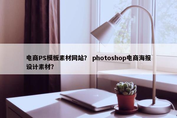 电商PS模板素材网站？ photoshop电商海报设计素材？