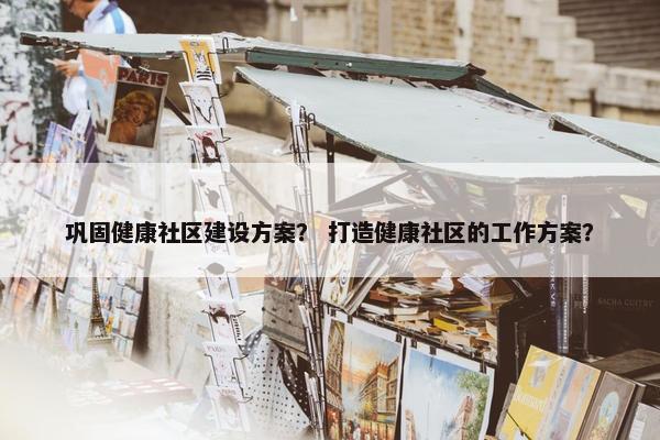 巩固健康社区建设方案？ 打造健康社区的工作方案？