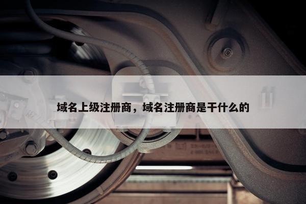域名上级注册商，域名注册商是干什么的