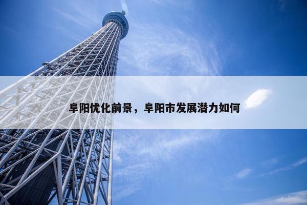 阜阳优化前景，阜阳市发展潜力如何