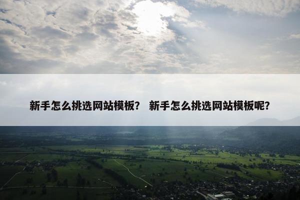 新手怎么挑选网站模板？ 新手怎么挑选网站模板呢？