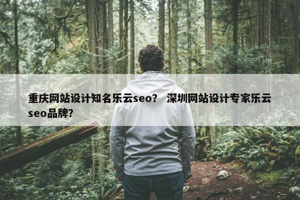 重庆网站设计知名乐云seo？ 深圳网站设计专家乐云seo品牌？