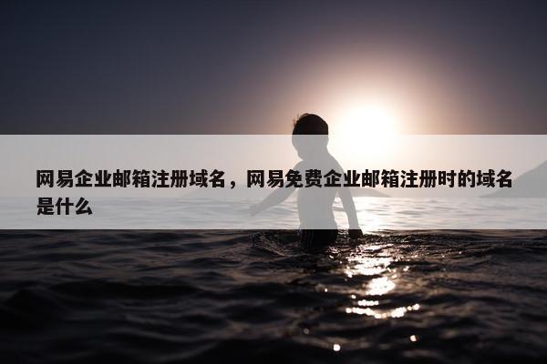 网易企业邮箱注册域名，网易免费企业邮箱注册时的域名是什么