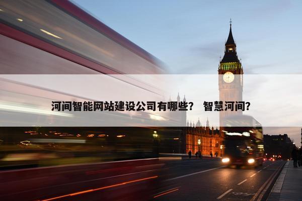河间智能网站建设公司有哪些？ 智慧河间？