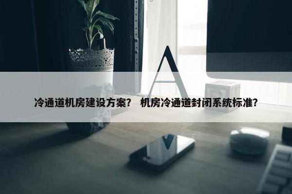 冷通道机房建设方案？ 机房冷通道封闭系统标准？