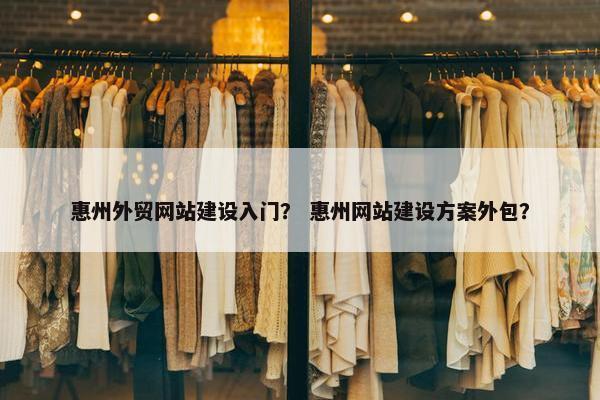 惠州外贸网站建设入门？ 惠州网站建设方案外包？