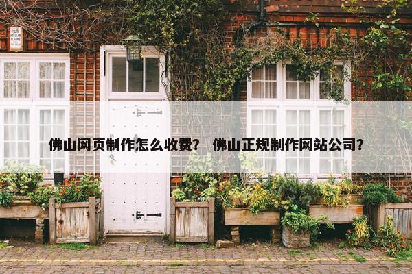 佛山网页制作怎么收费？ 佛山正规制作网站公司？