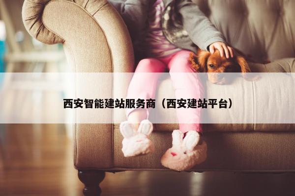 西安智能建站服务商（西安建站平台）