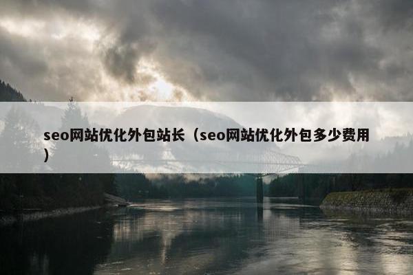 seo网站优化外包站长（seo网站优化外包多少费用）