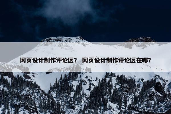 网页设计制作评论区？ 网页设计制作评论区在哪？