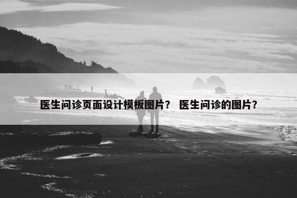 医生问诊页面设计模板图片？ 医生问诊的图片？
