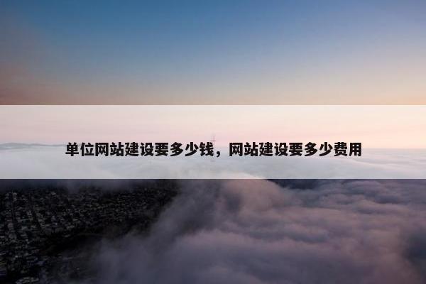 单位网站建设要多少钱，网站建设要多少费用
