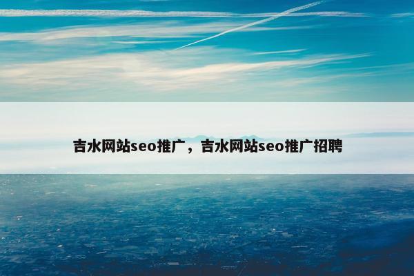 吉水网站seo推广，吉水网站seo推广招聘