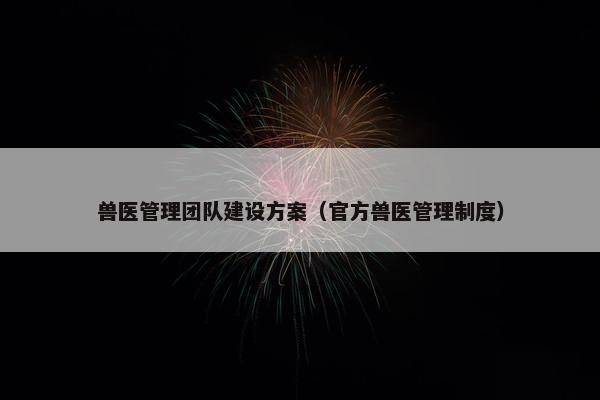 兽医管理团队建设方案（官方兽医管理制度）