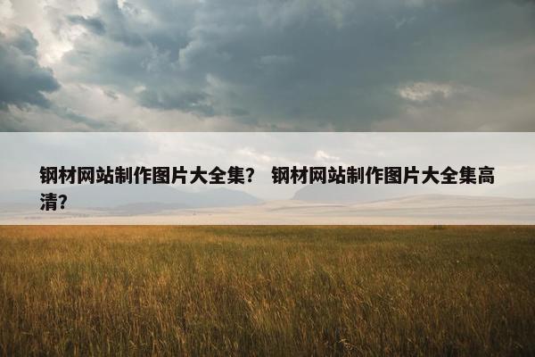 钢材网站制作图片大全集？ 钢材网站制作图片大全集高清？