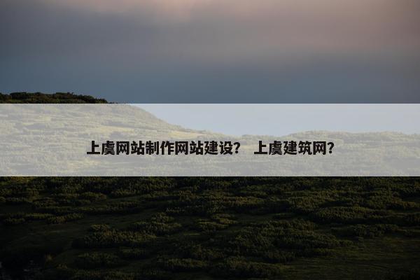 上虞网站制作网站建设？ 上虞建筑网？
