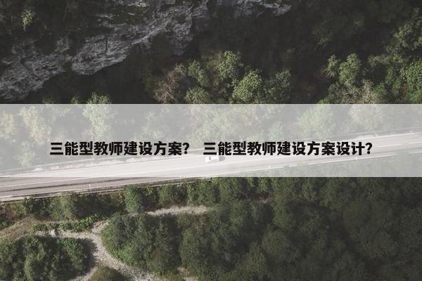 三能型教师建设方案？ 三能型教师建设方案设计？