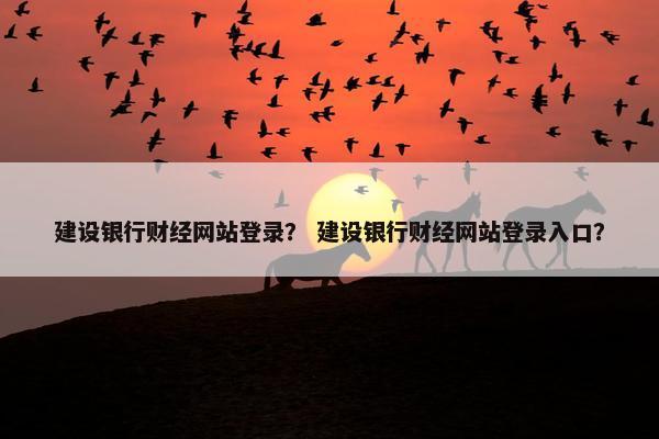 建设银行财经网站登录？ 建设银行财经网站登录入口？