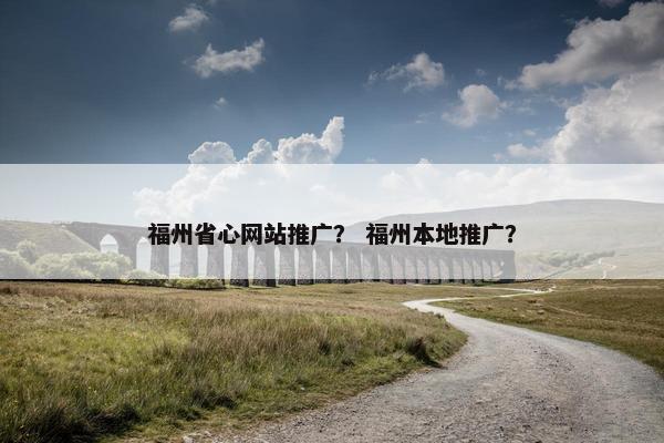 福州省心网站推广？ 福州本地推广？