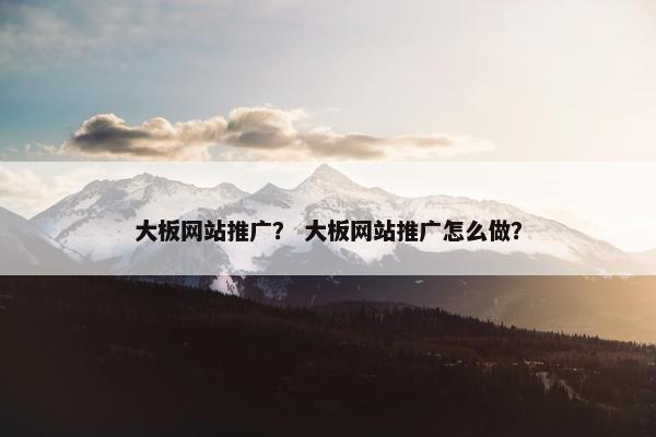 大板网站推广？ 大板网站推广怎么做？