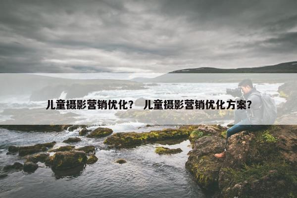儿童摄影营销优化？ 儿童摄影营销优化方案？