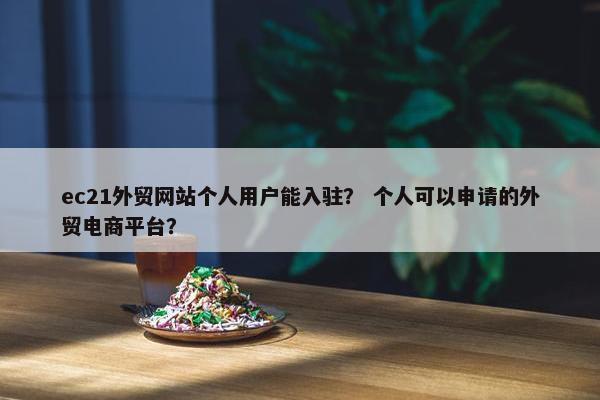 ec21外贸网站个人用户能入驻？ 个人可以申请的外贸电商平台？