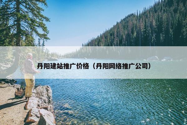 丹阳建站推广价格（丹阳网络推广公司）