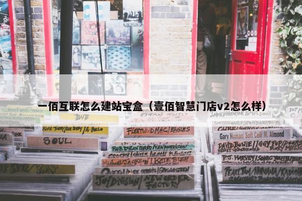 一佰互联怎么建站宝盒（壹佰智慧门店v2怎么样）