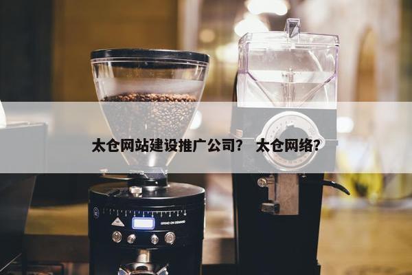 太仓网站建设推广公司？ 太仓网络？