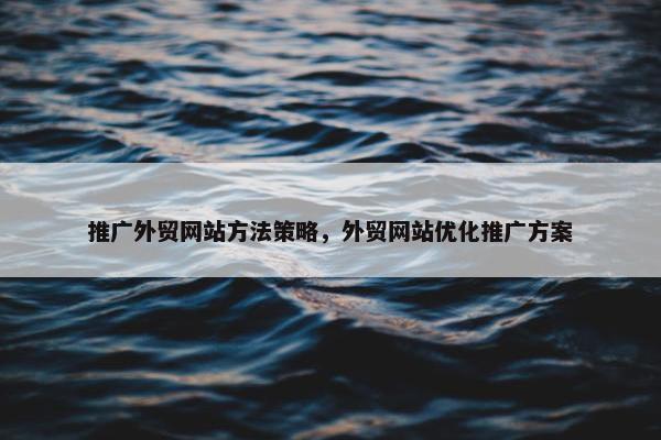推广外贸网站方法策略，外贸网站优化推广方案