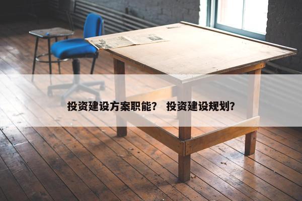 投资建设方案职能？ 投资建设规划？