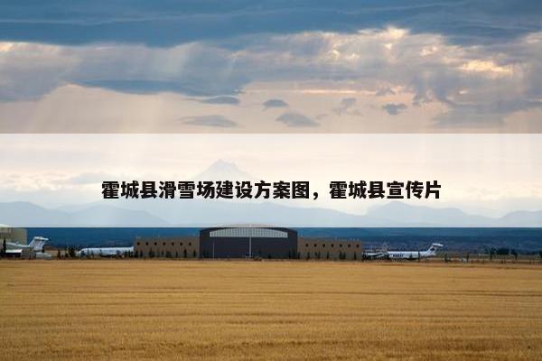 霍城县滑雪场建设方案图，霍城县宣传片