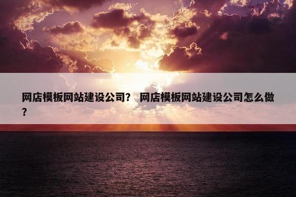 网店模板网站建设公司？ 网店模板网站建设公司怎么做？