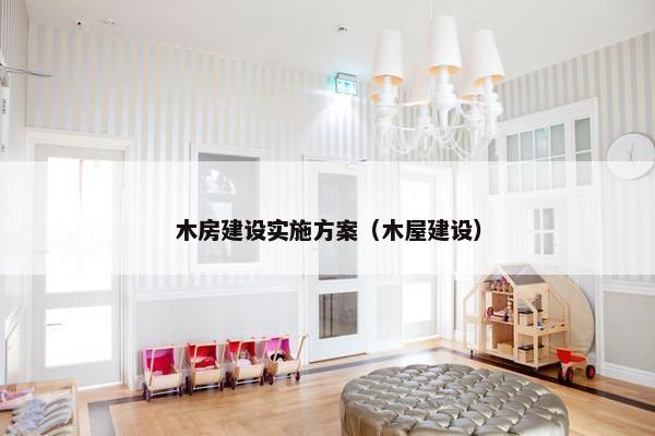 木房建设实施方案（木屋建设）