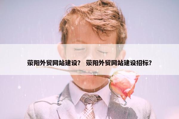 荥阳外贸网站建设？ 荥阳外贸网站建设招标？