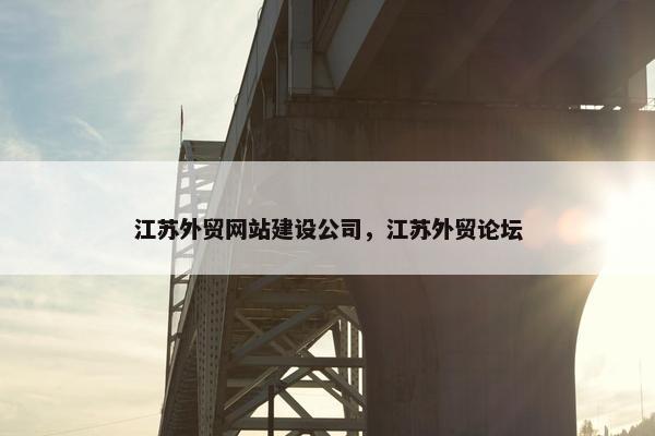 江苏外贸网站建设公司，江苏外贸论坛
