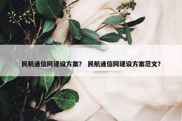 民航通信网建设方案？ 民航通信网建设方案范文？