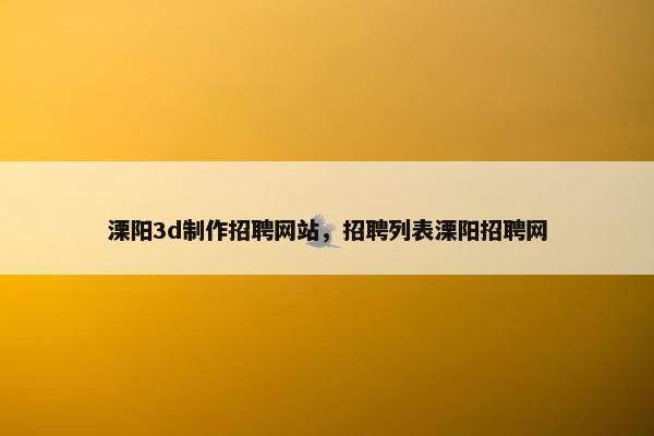 溧阳3d制作招聘网站，招聘列表溧阳招聘网
