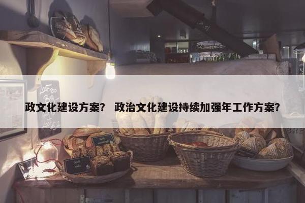 政文化建设方案？ 政治文化建设持续加强年工作方案？