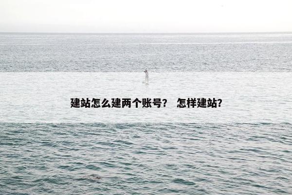 建站怎么建两个账号？ 怎样建站？