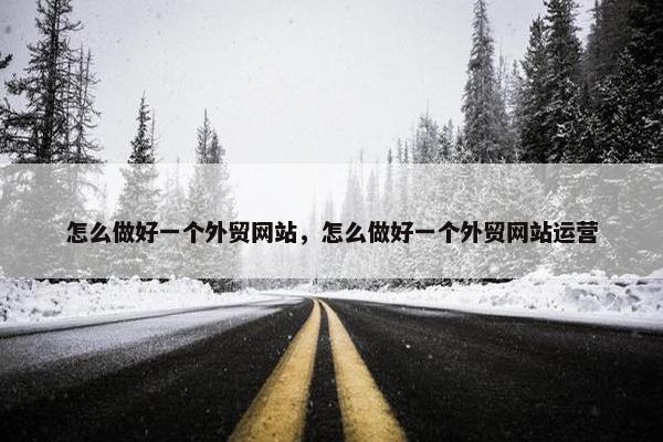 怎么做好一个外贸网站，怎么做好一个外贸网站运营