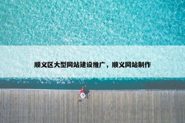 顺义区大型网站建设推广，顺义网站制作